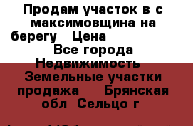 Продам участок в с.максимовщина на берегу › Цена ­ 1 000 000 - Все города Недвижимость » Земельные участки продажа   . Брянская обл.,Сельцо г.